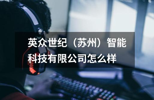 英众世纪(苏州)智能科技有限公司怎么样-第1张-游戏信息-龙启网