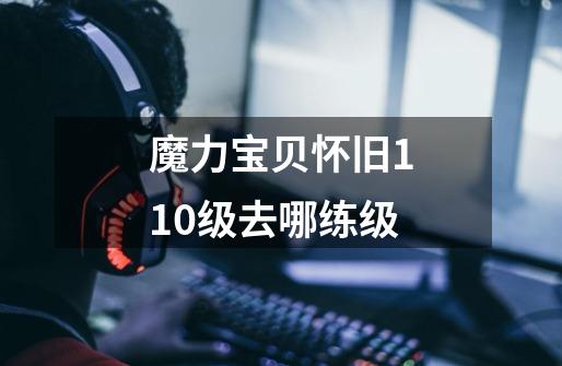 魔力宝贝怀旧110级去哪练级-第1张-游戏信息-龙启网