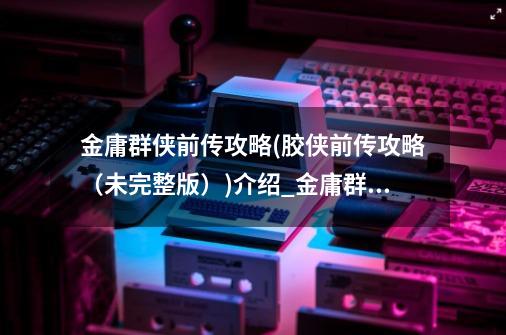 金庸群侠前传攻略(胶侠前传攻略(未完整版))介绍_金庸群侠前传攻略(胶侠前传攻略(未完整版))是什么-第1张-游戏信息-龙启网