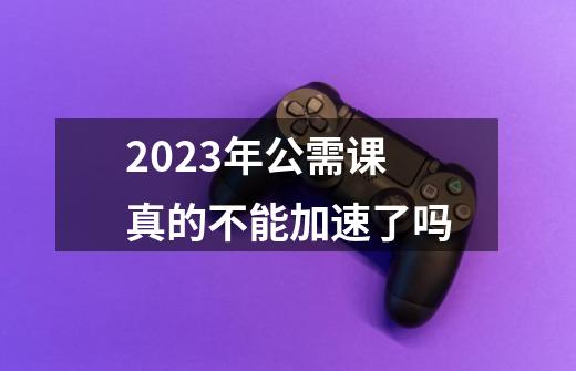 2023年公需课真的不能加速了吗-第1张-游戏信息-龙启网