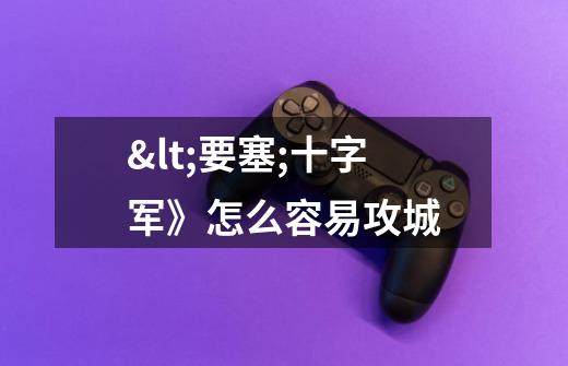 <要塞;十字军》怎么容易攻城-第1张-游戏信息-龙启网