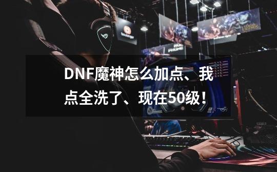 DNF魔神怎么加点、我点全洗了、现在50级！-第1张-游戏信息-龙启网