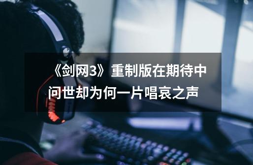 《剑网3》重制版在期待中问世却为何一片唱哀之声-第1张-游戏信息-龙启网