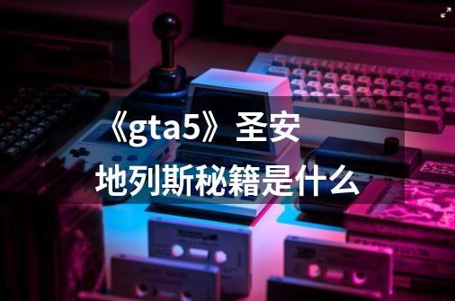 《gta5》圣安地列斯秘籍是什么-第1张-游戏信息-龙启网