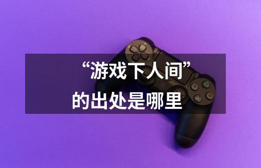 “游戏下人间”的出处是哪里-第1张-游戏信息-龙启网
