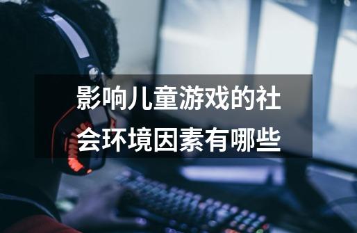 影响儿童游戏的社会环境因素有哪些-第1张-游戏信息-龙启网