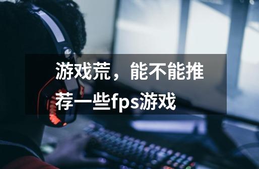 游戏荒,能不能推荐一些fps游戏-第1张-游戏信息-龙启网