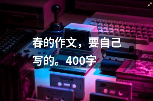春的作文,要自己写的。400字-第1张-游戏信息-龙启网