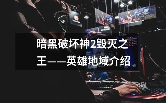 暗黑破坏神2毁灭之王——英雄地域介绍-第1张-游戏信息-龙启网