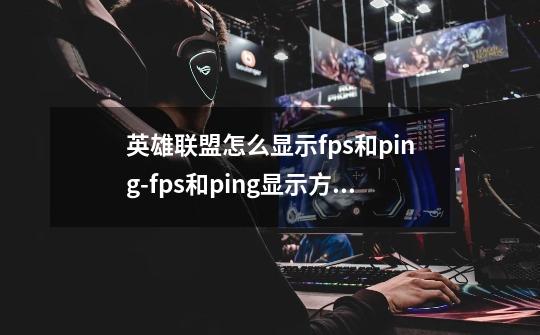英雄联盟怎么显示fps和ping-fps和ping显示方法-第1张-游戏信息-龙启网