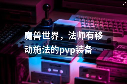 魔兽世界，法师有移动施法的pvp装备-第1张-游戏信息-龙启网