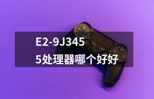 E2-9J3455处理器哪个好好-第1张-游戏信息-龙启网