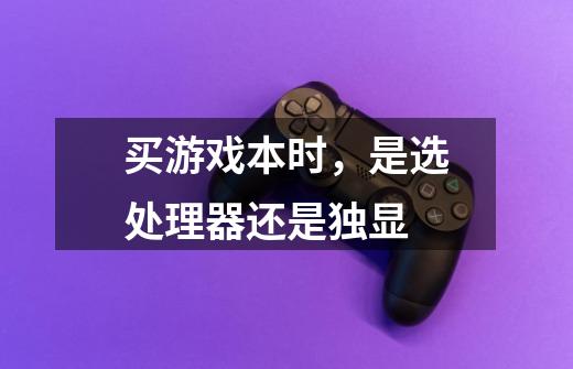 买游戏本时,是选处理器还是独显-第1张-游戏信息-龙启网