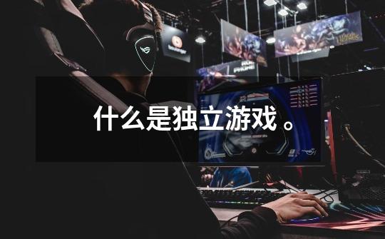 什么是独立游戏 。-第1张-游戏信息-龙启网