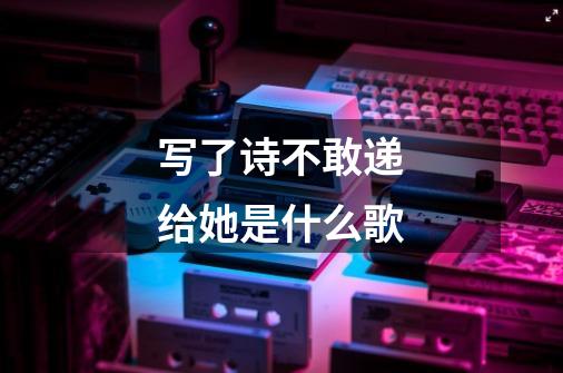 写了诗不敢递给她是什么歌-第1张-游戏信息-龙启网