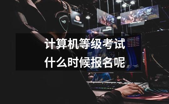 计算机等级考试什么时候报名呢-第1张-游戏信息-龙启网