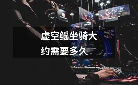 虚空鳐坐骑大约需要多久-第1张-游戏信息-龙启网