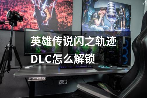 英雄传说闪之轨迹DLC怎么解锁-第1张-游戏信息-龙启网