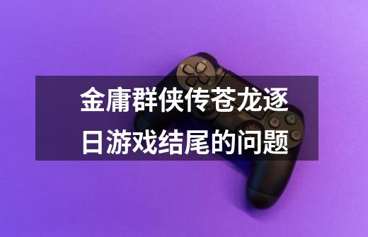 金庸群侠传苍龙逐日游戏结尾的问题-第1张-游戏信息-龙启网