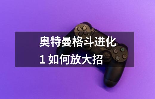 奥特曼格斗进化1 如何放大招-第1张-游戏信息-龙启网