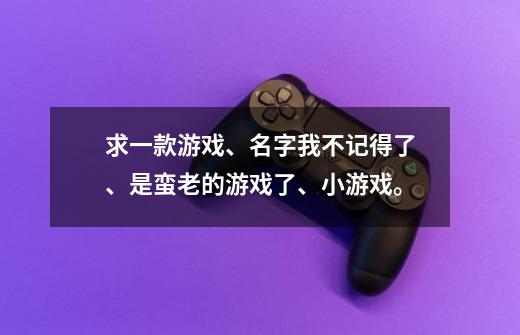 求一款游戏、名字我不记得了、是蛮老的游戏了、小游戏。-第1张-游戏信息-龙启网