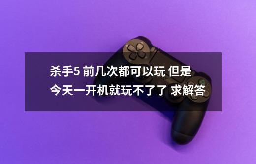 杀手5 前几次都可以玩 但是今天一开机就玩不了了 求解答-第1张-游戏信息-龙启网