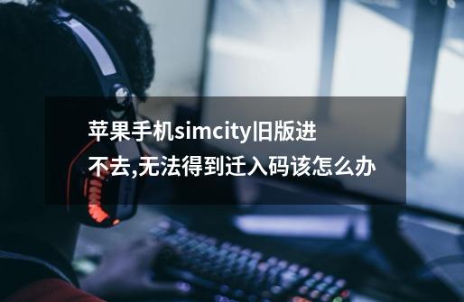 苹果手机simcity旧版进不去,无法得到迁入码该怎么办-第1张-游戏信息-龙启网