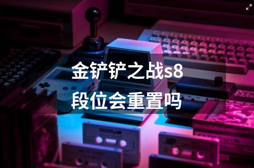 金铲铲之战s8段位会重置吗-第1张-游戏信息-龙启网