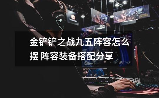 金铲铲之战九五阵容怎么摆 阵容装备搭配分享-第1张-游戏信息-龙启网