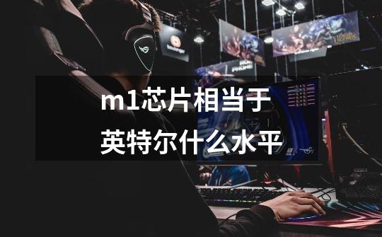m1芯片相当于英特尔什么水平-第1张-游戏信息-龙启网