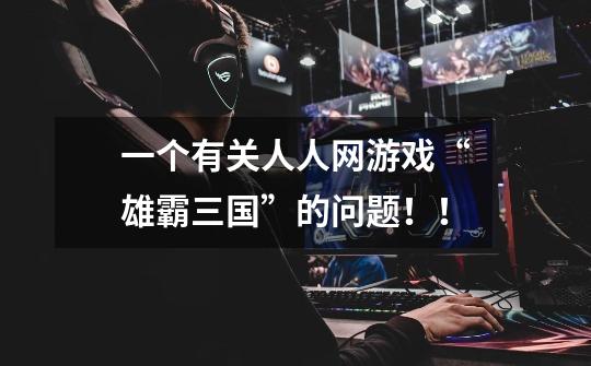 一个有关人人网游戏“雄霸三国”的问题！！-第1张-游戏信息-龙启网