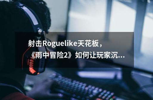 射击Roguelike天花板,《雨中冒险2》如何让玩家沉浸100+小时-第1张-游戏信息-龙启网
