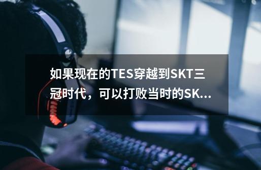 如果现在的TES穿越到SKT三冠时代,可以打败当时的SKT吗-第1张-游戏信息-龙启网