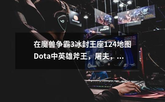 在魔兽争霸3冰封王座1.24地图Dota中英雄斧王，屠夫，风行者，黑暗游侠，闪电幽灵，冥界亚龙中那个人物强-第1张-游戏信息-龙启网