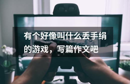 有个好像叫什么丢手绢的游戏,写篇作文吧-第1张-游戏信息-龙启网