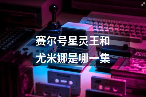 赛尔号星灵王和尤米娜是哪一集-第1张-游戏信息-龙启网