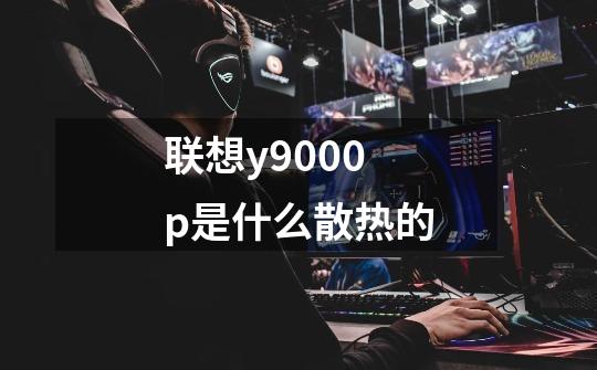 联想y9000p是什么散热的-第1张-游戏信息-龙启网