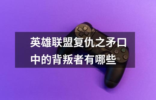 英雄联盟复仇之矛口中的背叛者有哪些-第1张-游戏信息-龙启网