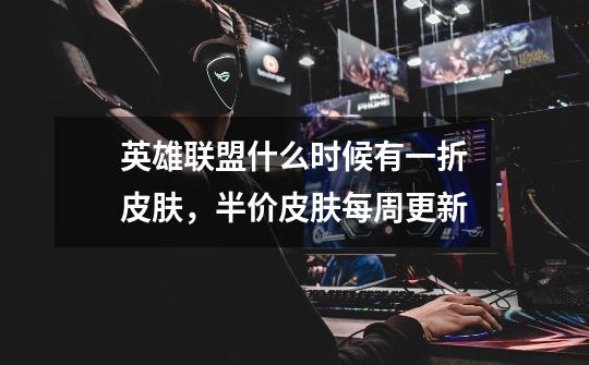 英雄联盟什么时候有一折皮肤,半价皮肤每周更新-第1张-游戏信息-龙启网