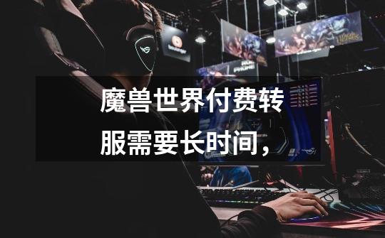 魔兽世界付费转服需要长时间，-第1张-游戏信息-龙启网