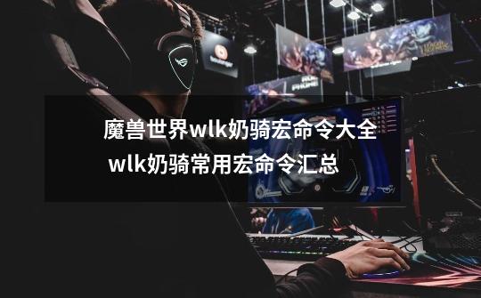 魔兽世界wlk奶骑宏命令大全 wlk奶骑常用宏命令汇总-第1张-游戏信息-龙启网