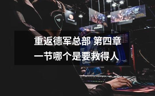 重返德军总部 第四章一节哪个是要救得人-第1张-游戏信息-龙启网