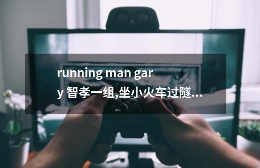 running man gary 智孝一组,坐小火车过隧道,吃土豆的一期-第1张-游戏信息-龙启网