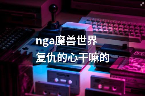 nga魔兽世界复仇的心干嘛的-第1张-游戏信息-龙启网