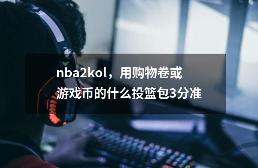 nba2kol，用购物卷或游戏币的什么投篮包3分准-第1张-游戏信息-龙启网