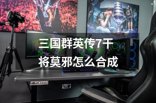 三国群英传7干将莫邪怎么合成-第1张-游戏信息-龙启网