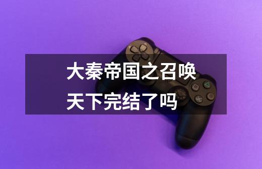 大秦帝国之召唤天下完结了吗-第1张-游戏信息-龙启网