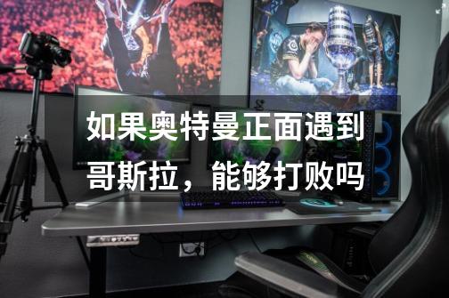 如果奥特曼正面遇到哥斯拉,能够打败吗-第1张-游戏信息-龙启网