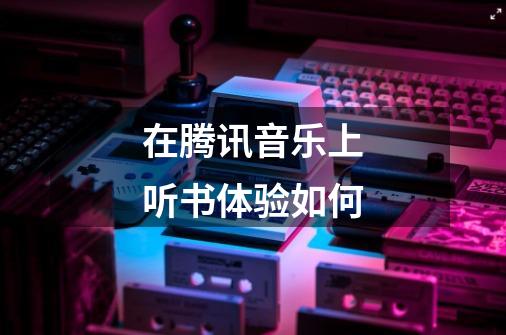 在腾讯音乐上听书体验如何-第1张-游戏信息-龙启网