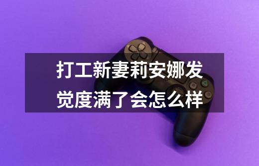 打工新妻莉安娜发觉度满了会怎么样-第1张-游戏信息-龙启网